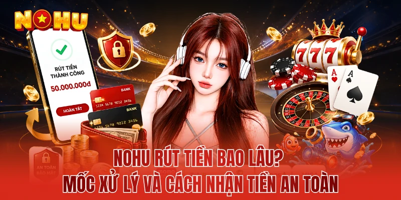 NOHU Rút Tiền Bao Lâu? Mốc Xử Lý Và Cách Nhận Tiền An Toàn