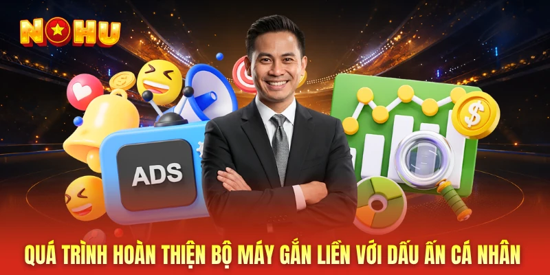 Quá trình hoàn thiện bộ máy gắn liền với dấu ấn cá nhân